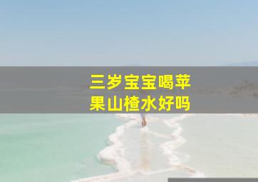 三岁宝宝喝苹果山楂水好吗