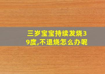 三岁宝宝持续发烧39度,不退烧怎么办呢