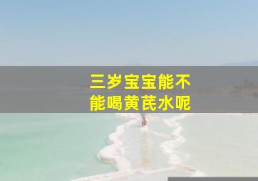 三岁宝宝能不能喝黄芪水呢