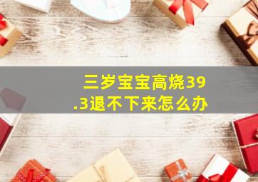 三岁宝宝高烧39.3退不下来怎么办