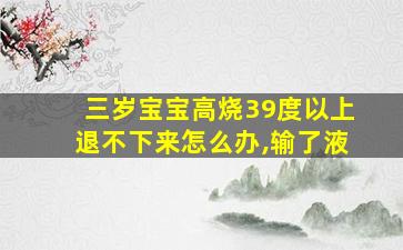 三岁宝宝高烧39度以上退不下来怎么办,输了液