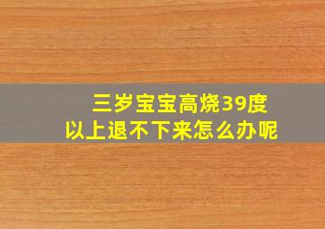 三岁宝宝高烧39度以上退不下来怎么办呢