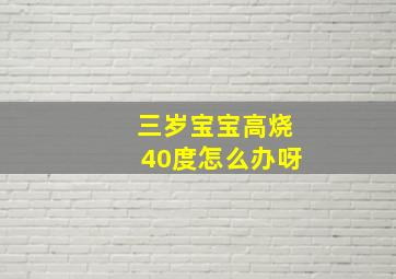 三岁宝宝高烧40度怎么办呀