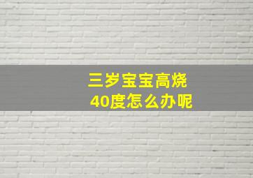 三岁宝宝高烧40度怎么办呢