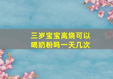 三岁宝宝高烧可以喝奶粉吗一天几次