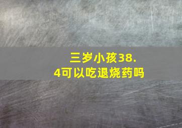 三岁小孩38.4可以吃退烧药吗