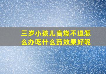 三岁小孩儿高烧不退怎么办吃什么药效果好呢