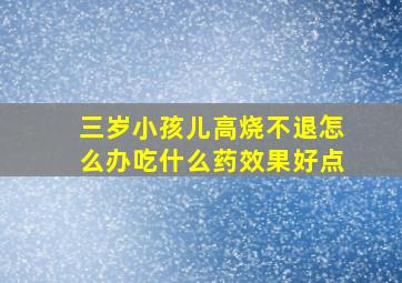 三岁小孩儿高烧不退怎么办吃什么药效果好点