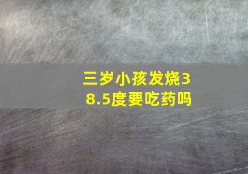 三岁小孩发烧38.5度要吃药吗