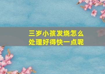 三岁小孩发烧怎么处理好得快一点呢