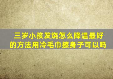 三岁小孩发烧怎么降温最好的方法用冷毛巾擦身子可以吗