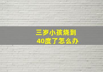 三岁小孩烧到40度了怎么办