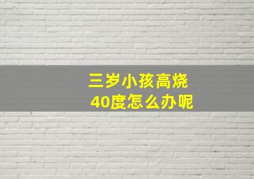 三岁小孩高烧40度怎么办呢