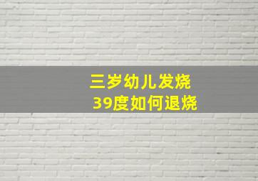 三岁幼儿发烧39度如何退烧