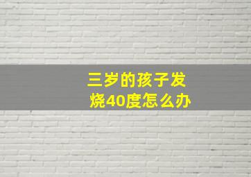 三岁的孩子发烧40度怎么办