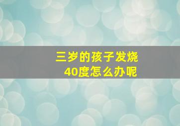 三岁的孩子发烧40度怎么办呢