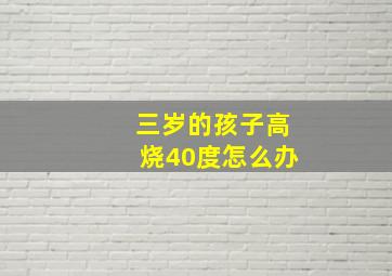 三岁的孩子高烧40度怎么办