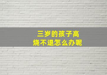 三岁的孩子高烧不退怎么办呢