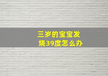 三岁的宝宝发烧39度怎么办