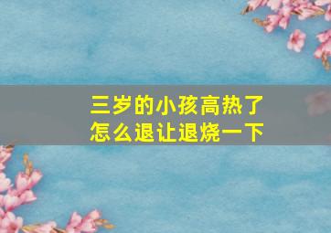 三岁的小孩高热了怎么退让退烧一下