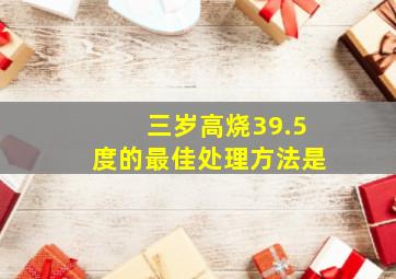 三岁高烧39.5度的最佳处理方法是