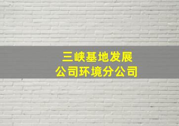 三峡基地发展公司环境分公司