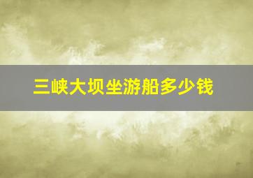 三峡大坝坐游船多少钱