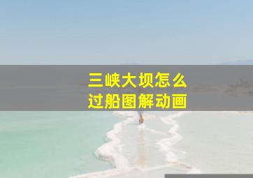 三峡大坝怎么过船图解动画