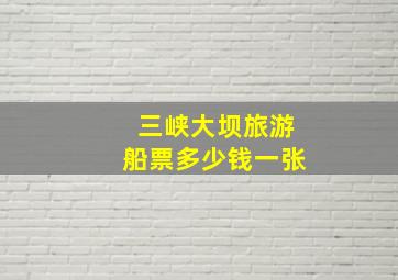 三峡大坝旅游船票多少钱一张