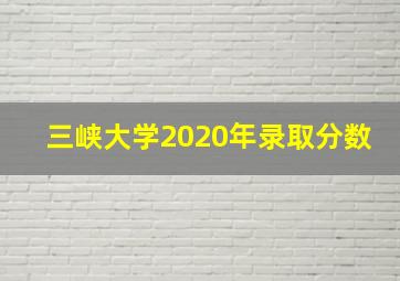 三峡大学2020年录取分数