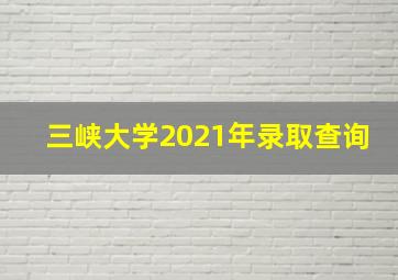 三峡大学2021年录取查询