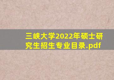 三峡大学2022年硕士研究生招生专业目录.pdf