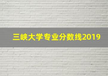 三峡大学专业分数线2019