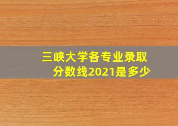 三峡大学各专业录取分数线2021是多少