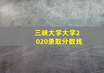 三峡大学大学2020录取分数线