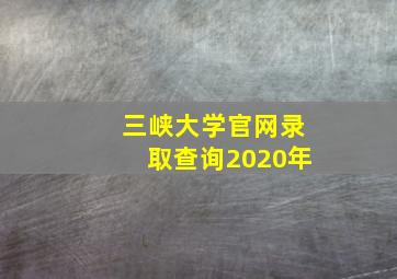 三峡大学官网录取查询2020年