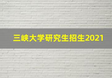 三峡大学研究生招生2021