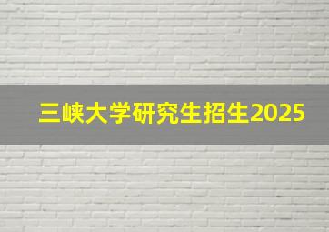 三峡大学研究生招生2025