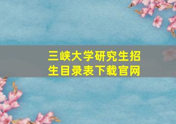 三峡大学研究生招生目录表下载官网