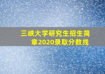 三峡大学研究生招生简章2020录取分数线