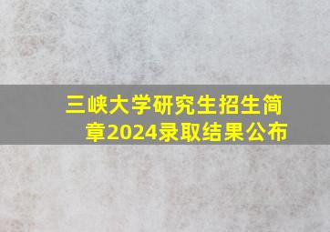 三峡大学研究生招生简章2024录取结果公布