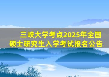 三峡大学考点2025年全国硕士研究生入学考试报名公告