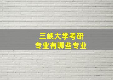 三峡大学考研专业有哪些专业