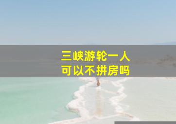 三峡游轮一人可以不拼房吗