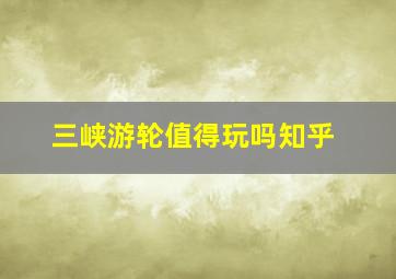 三峡游轮值得玩吗知乎