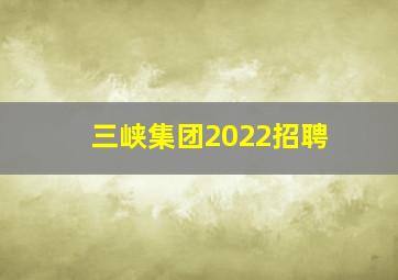 三峡集团2022招聘