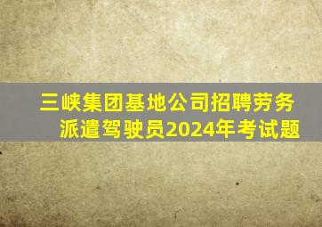 三峡集团基地公司招聘劳务派遣驾驶员2024年考试题