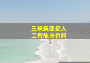 三峡集团招人工智能岗位吗