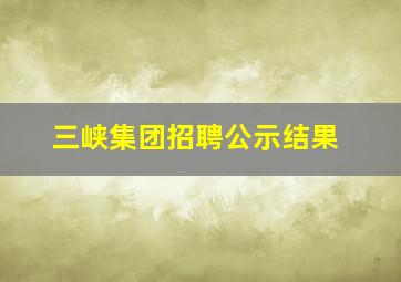 三峡集团招聘公示结果