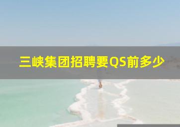 三峡集团招聘要QS前多少